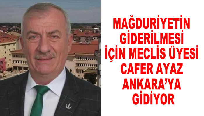 MAĞDURİYETİN GİDERİLMESİ İÇİN MECLİS ÜYESİ CAFER AYAZ ANKARA’YA GİDİYOR