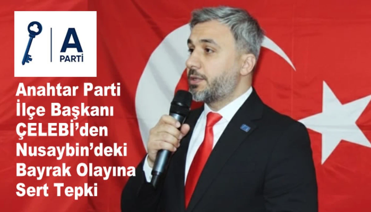 Anahtar Parti İl&ccedil;e Başkanı &Ccedil;elebi&rsquo;den Nusaybin&rsquo;deki Bayrak Olayına Sert Tepki