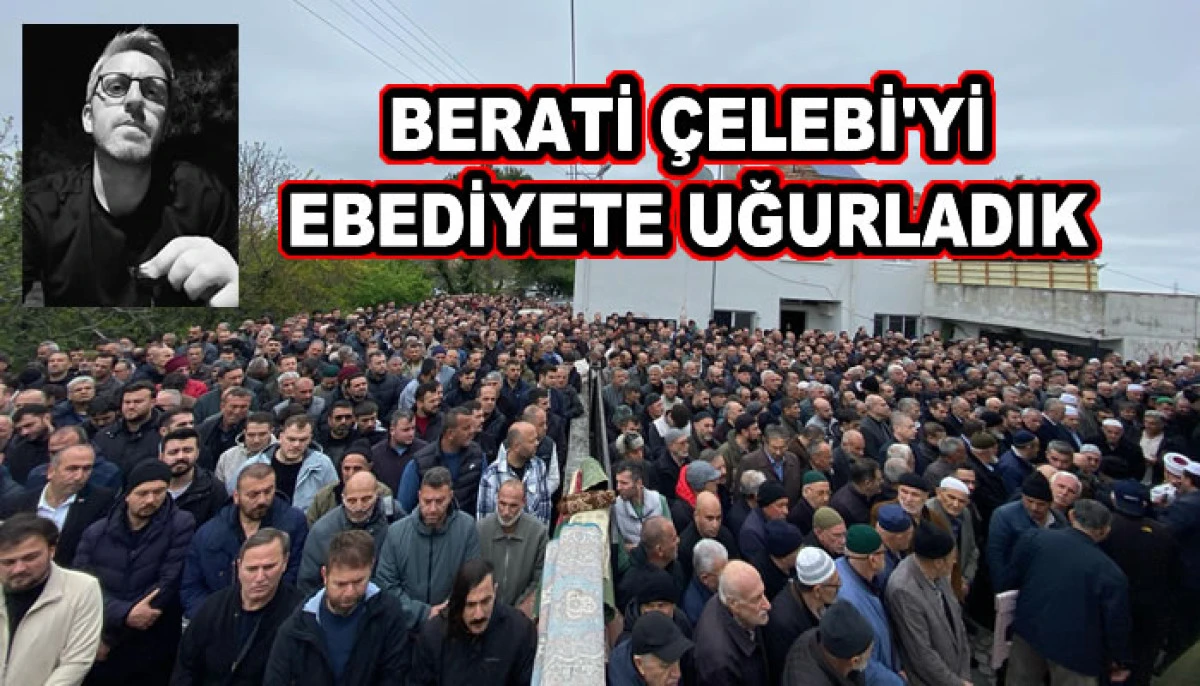 BERATİ ÇELEBİ'Yİ EBEDİYETE UĞURLADIK